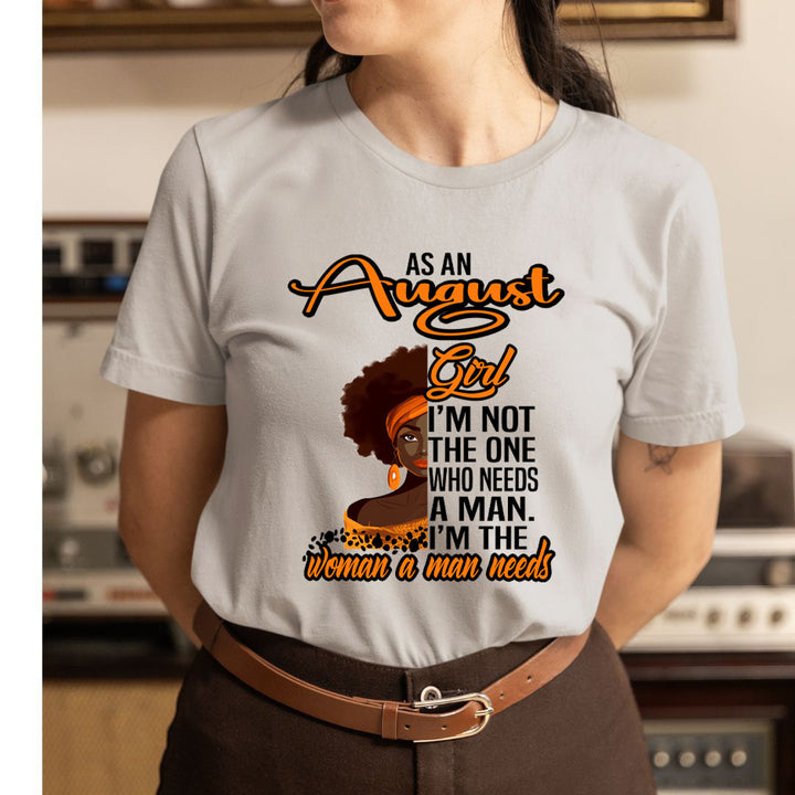 As An August Girl I'm The Woman A Man Needs  - Unisex T-Shirt