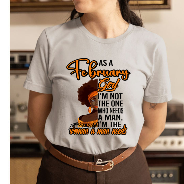 As A February Girl I'm The Woman A Man Needs  - Unisex T-Shirt