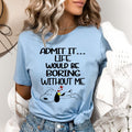 Life Would Be Boring Without Me - Bella canvas