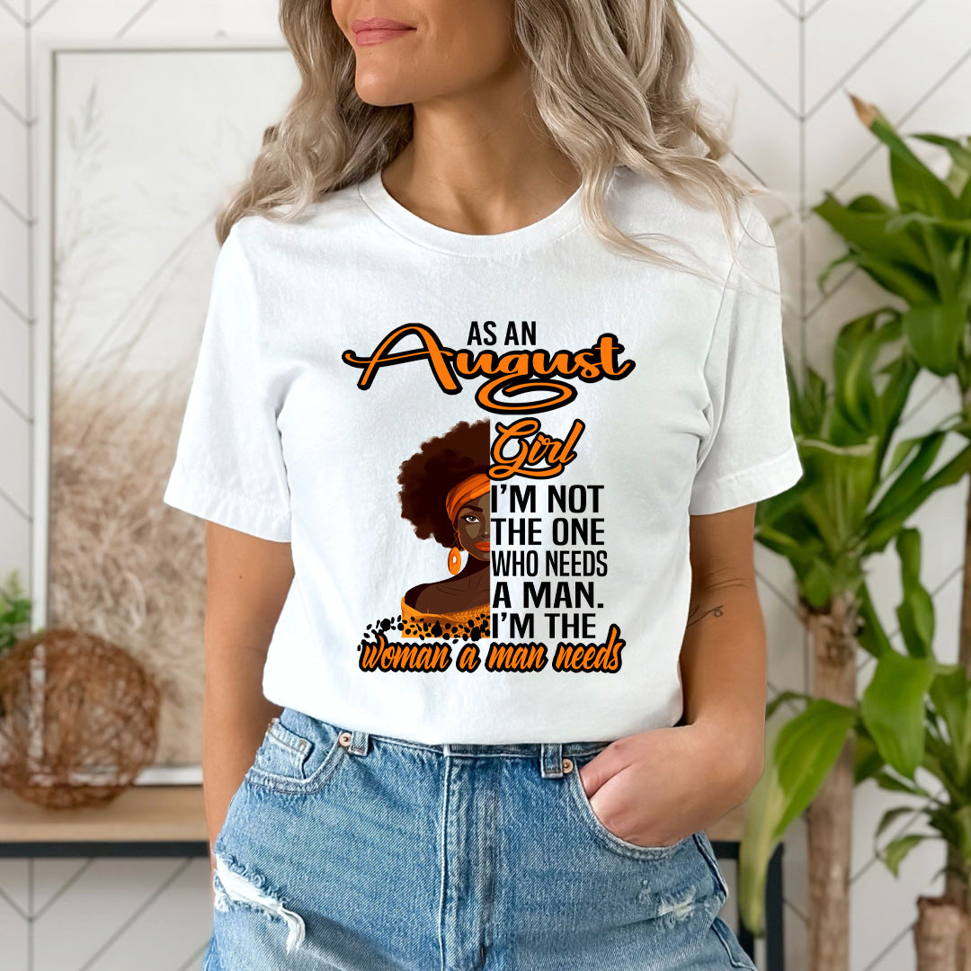 As An August Girl I'm The Woman A Man Needs  - Unisex T-Shirt