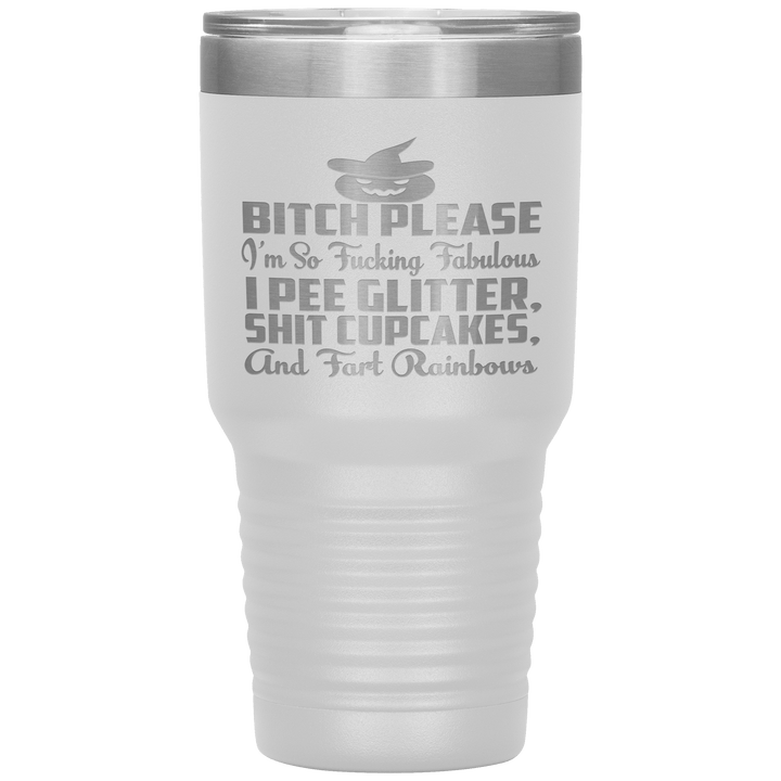 "BITCH PLEASE I'M SO FUCKING FABULOUS I PEE GLITTER, SHIT CUPCAKES AND FART RAINBOW" Tumbler. Buy for friends and family. Save Shipping. - LA Shirt Company