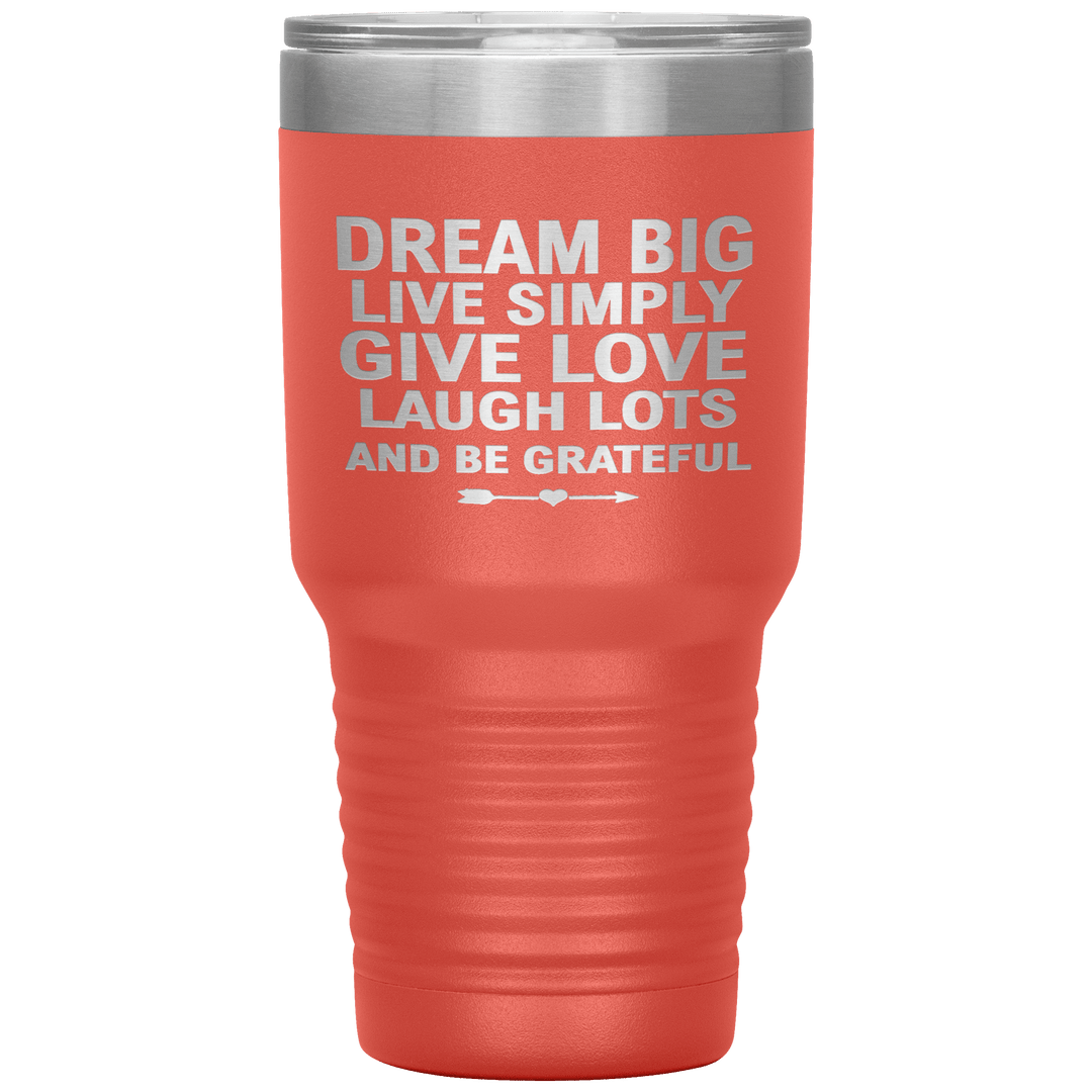 "Dream Big Live Simply Give Love Laugh Lots And Be Grateful" Tumbler. Flat Shipping. - LA Shirt Company