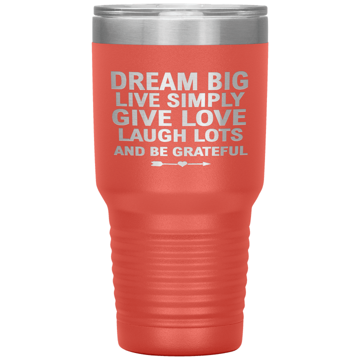 "Dream Big Live Simply Give Love Laugh Lots And Be Grateful" Tumbler. Flat Shipping. - LA Shirt Company