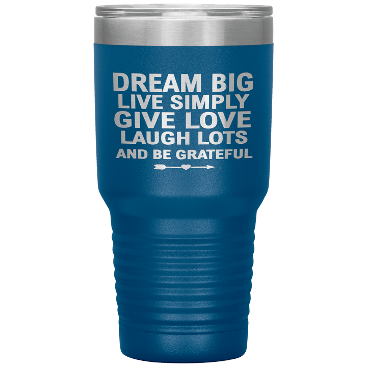 "Dream Big Live Simply Give Love Laugh Lots And Be Grateful" Tumbler. Flat Shipping. - LA Shirt Company