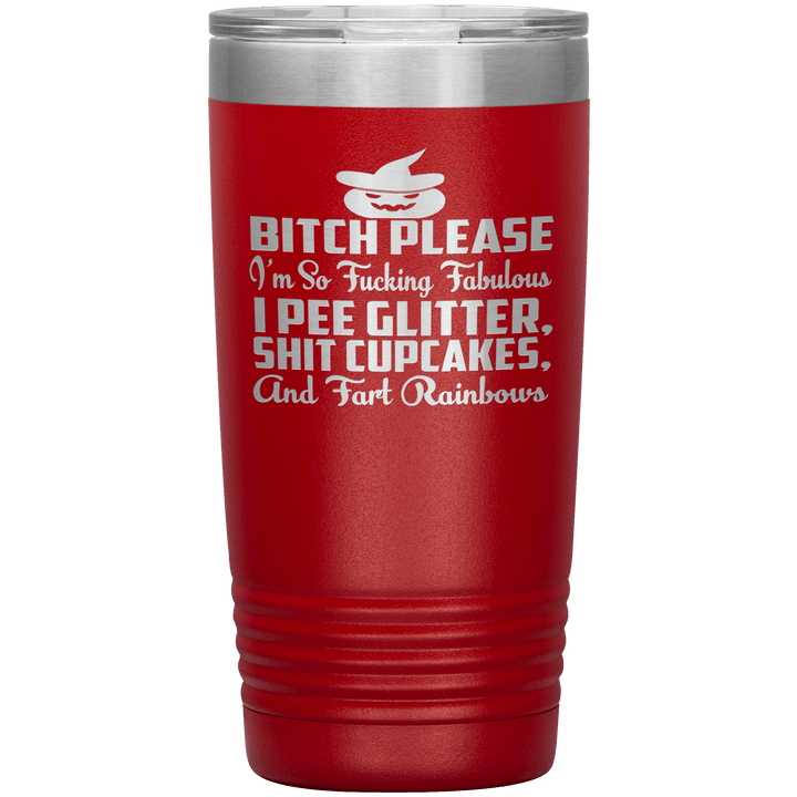"BITCH PLEASE I'M SO FUCKING FABULOUS I PEE GLITTER, SHIT CUPCAKES AND FART RAINBOW" Tumbler. Buy for friends and family. Save Shipping. - LA Shirt Company