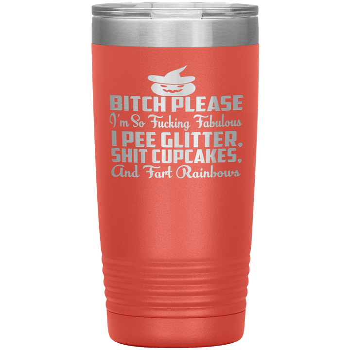 "BITCH PLEASE I'M SO FUCKING FABULOUS I PEE GLITTER, SHIT CUPCAKES AND FART RAINBOW" Tumbler. Buy for friends and family. Save Shipping. - LA Shirt Company