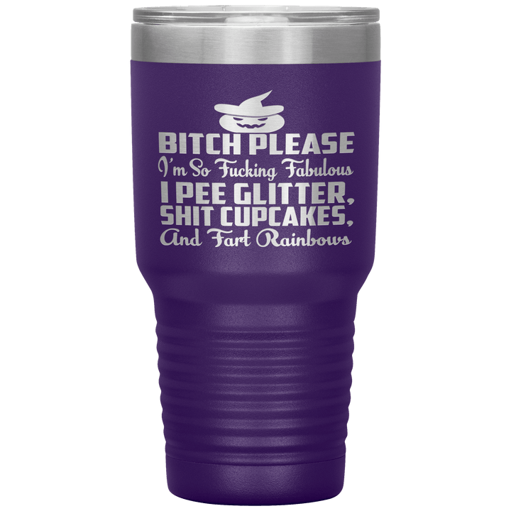 "BITCH PLEASE I'M SO FUCKING FABULOUS I PEE GLITTER, SHIT CUPCAKES AND FART RAINBOW" Tumbler. Buy for friends and family. Save Shipping. - LA Shirt Company