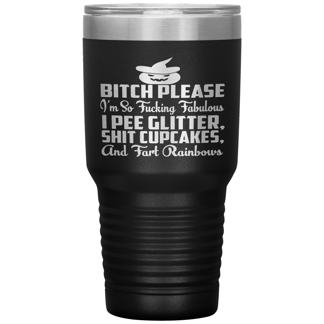 "BITCH PLEASE I'M SO FUCKING FABULOUS I PEE GLITTER, SHIT CUPCAKES AND FART RAINBOW" Tumbler. Buy for friends and family. Save Shipping. - LA Shirt Company