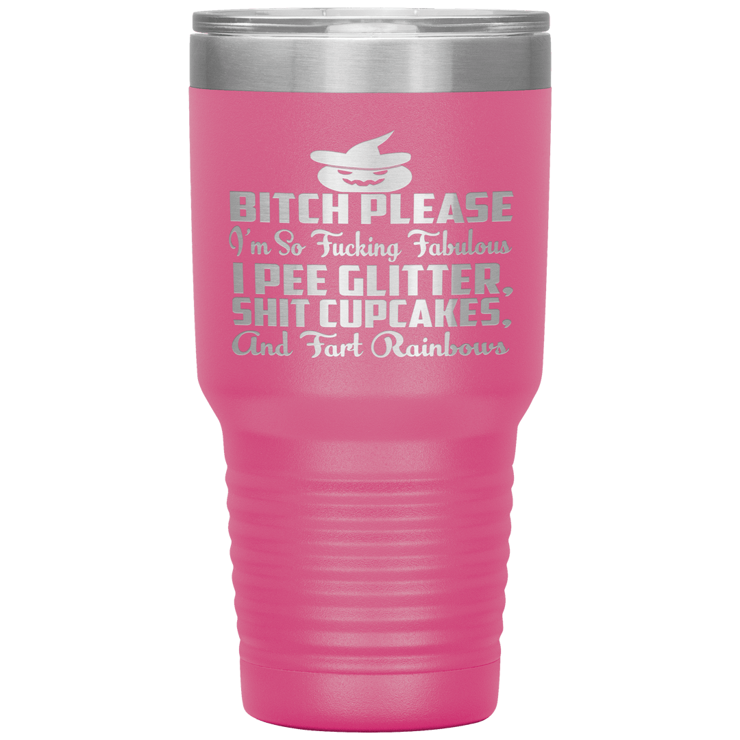 "BITCH PLEASE I'M SO FUCKING FABULOUS I PEE GLITTER, SHIT CUPCAKES AND FART RAINBOW" Tumbler. Buy for friends and family. Save Shipping. - LA Shirt Company