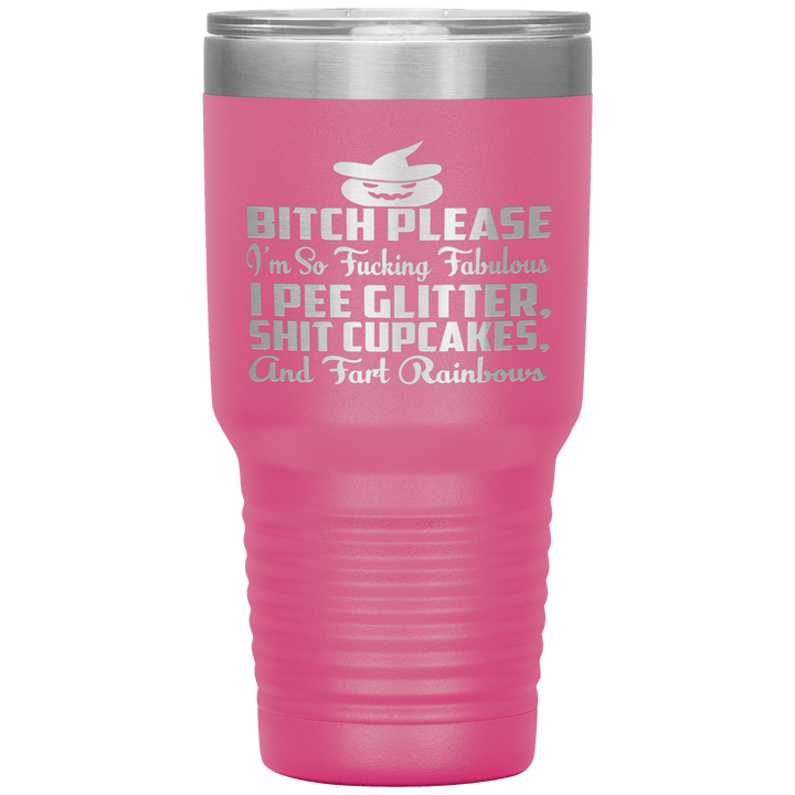 "BITCH PLEASE I'M SO FUCKING FABULOUS I PEE GLITTER, SHIT CUPCAKES AND FART RAINBOW" Tumbler. Buy for friends and family. Save Shipping. - LA Shirt Company