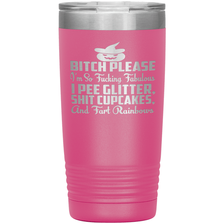 "BITCH PLEASE I'M SO FUCKING FABULOUS I PEE GLITTER, SHIT CUPCAKES AND FART RAINBOW" Tumbler. Buy for friends and family. Save Shipping. - LA Shirt Company